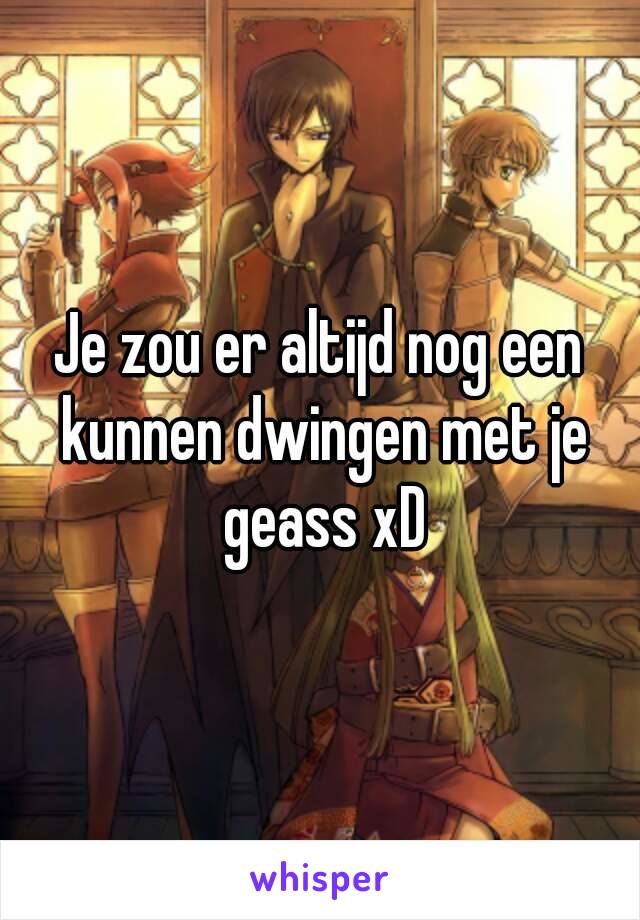 Je zou er altijd nog een kunnen dwingen met je geass xD