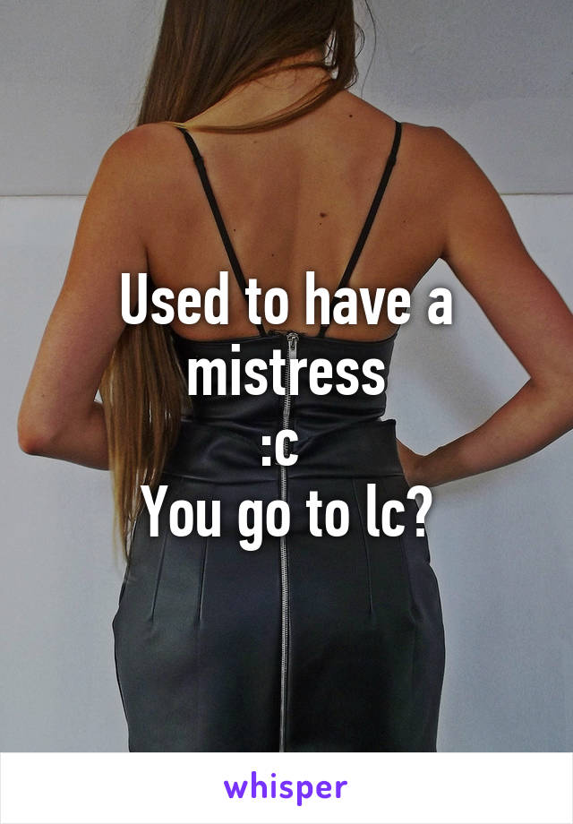 Used to have a mistress
:c 
You go to lc?