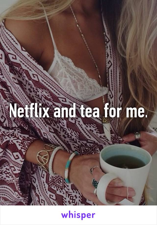 Netflix and tea for me.