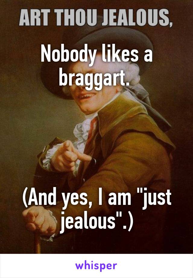 Nobody likes a braggart. 




(And yes, I am "just jealous".)