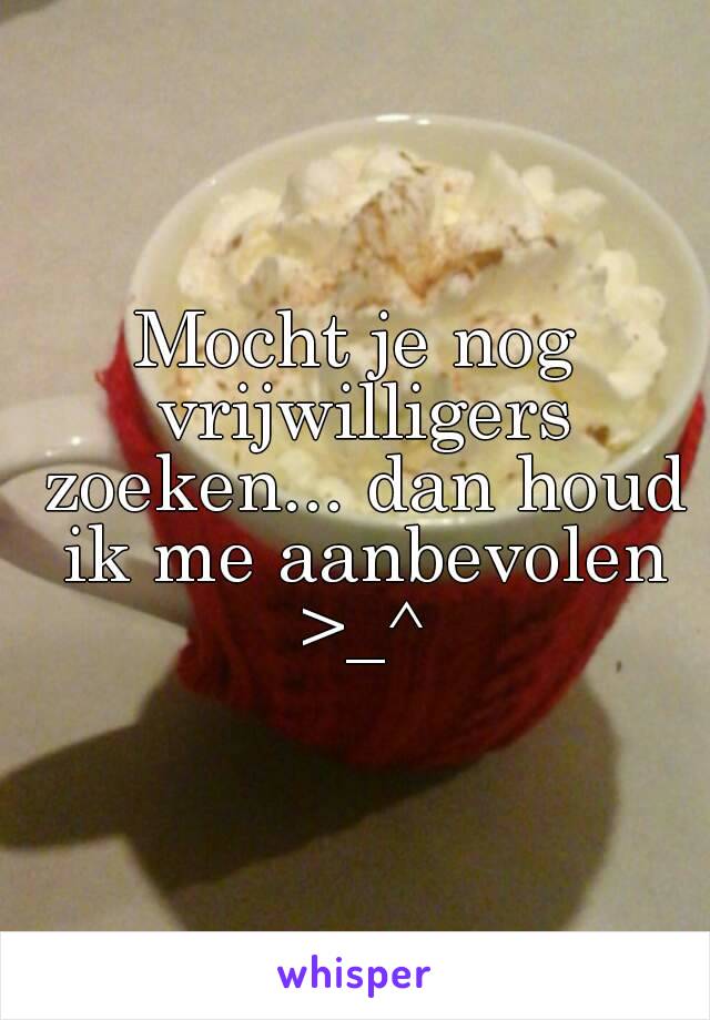 Mocht je nog vrijwilligers zoeken... dan houd ik me aanbevolen >_^