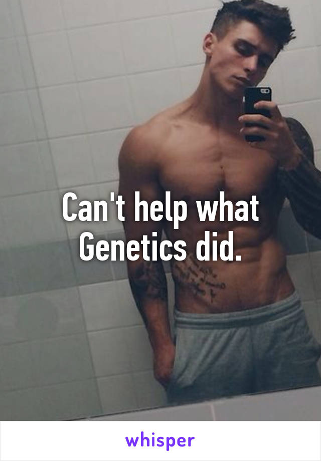 Can't help what Genetics did.