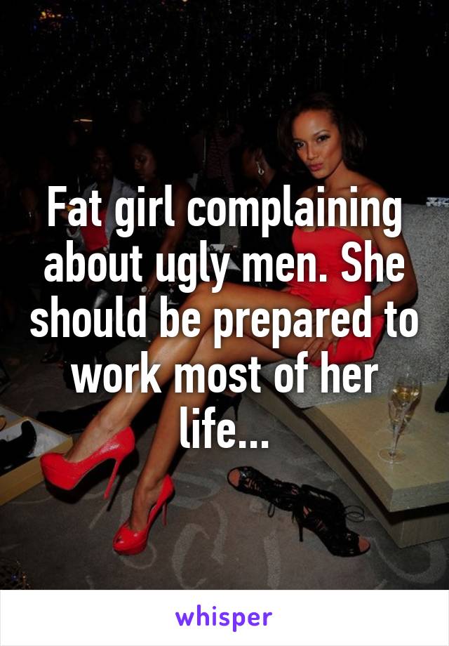 Fat girl complaining about ugly men. She should be prepared to work most of her life...