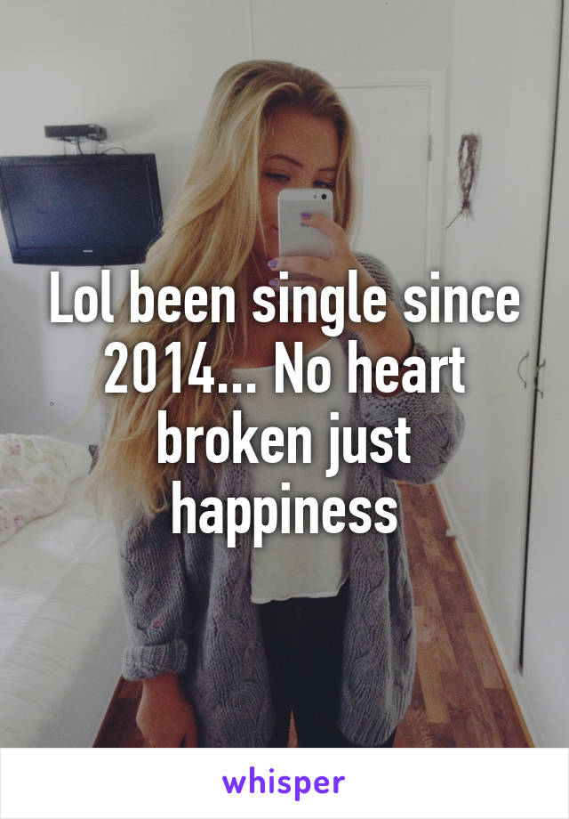 Lol been single since 2014... No heart broken just happiness