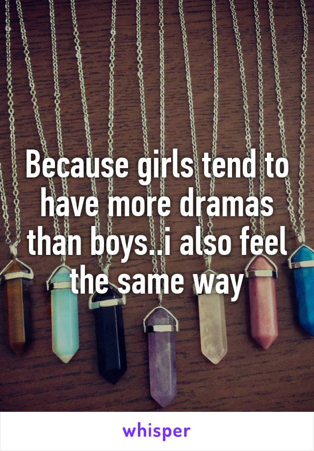 Because girls tend to have more dramas than boys..i also feel the same way