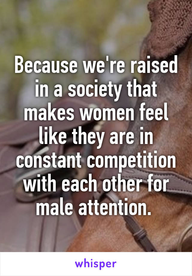 Because we're raised in a society that makes women feel like they are in constant competition with each other for male attention. 
