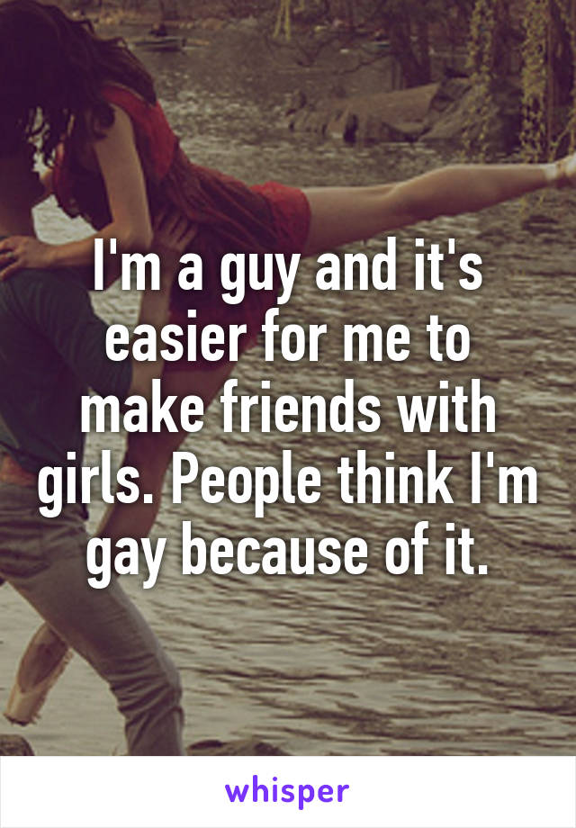 I'm a guy and it's easier for me to make friends with girls. People think I'm gay because of it.