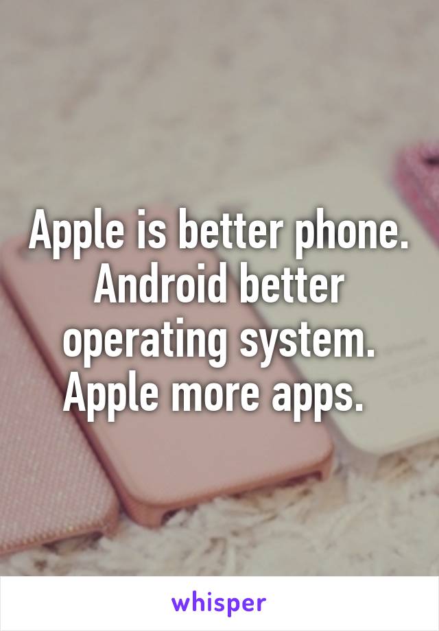 Apple is better phone. Android better operating system. Apple more apps. 