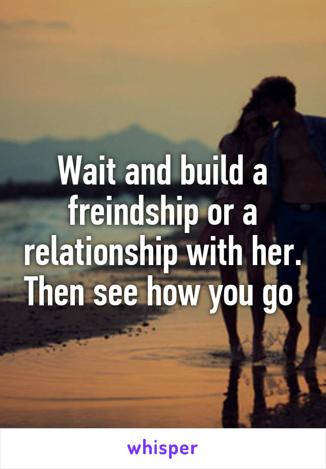 Wait and build a freindship or a relationship with her. Then see how you go 