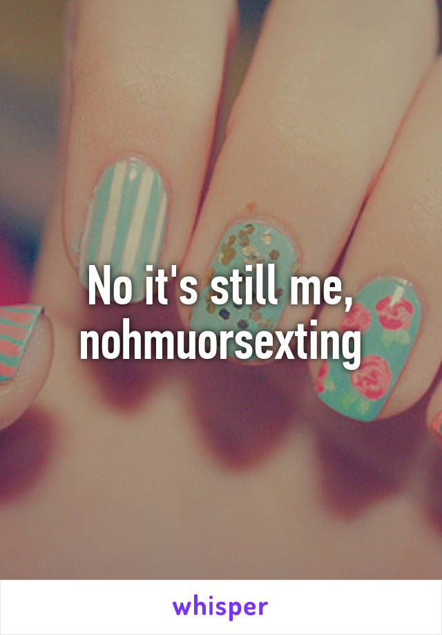 No it's still me, nohmuorsexting