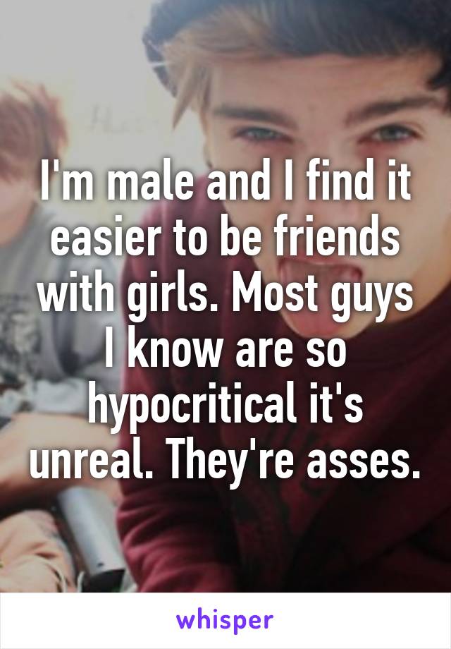I'm male and I find it easier to be friends with girls. Most guys I know are so hypocritical it's unreal. They're asses.