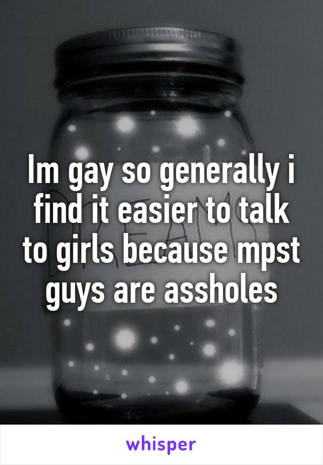Im gay so generally i find it easier to talk to girls because mpst guys are assholes