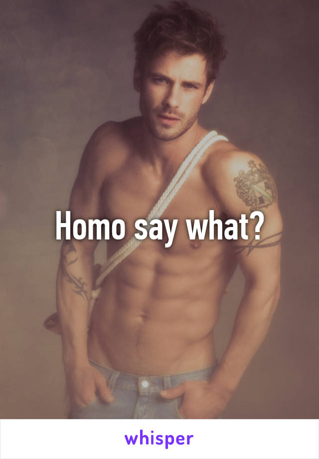 Homo say what?
