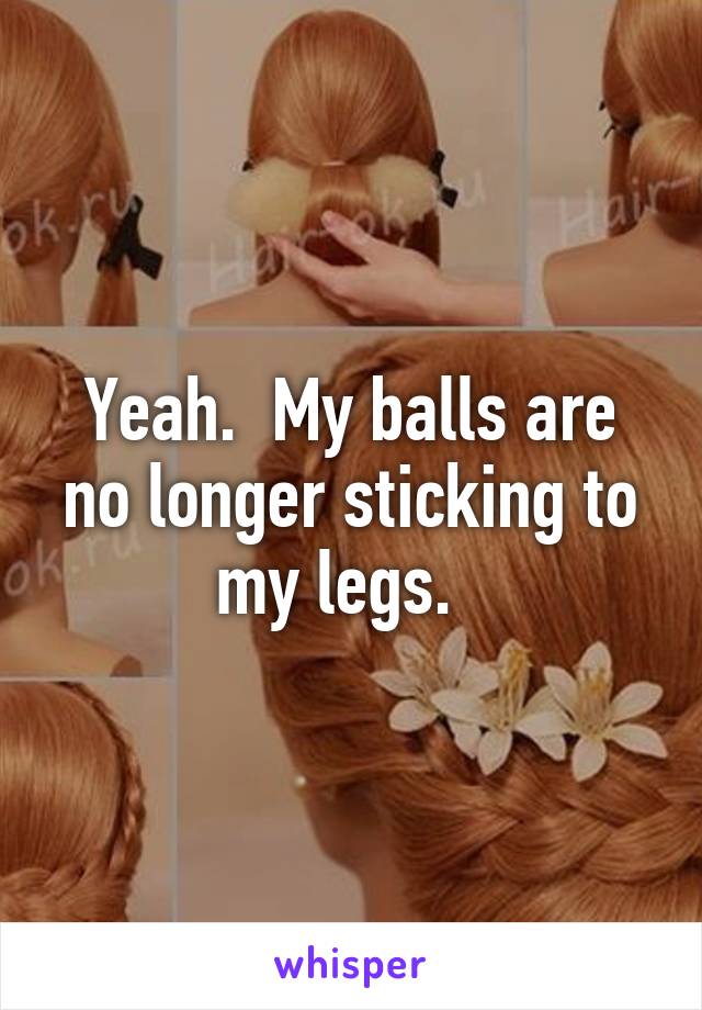 Yeah.  My balls are no longer sticking to my legs.  