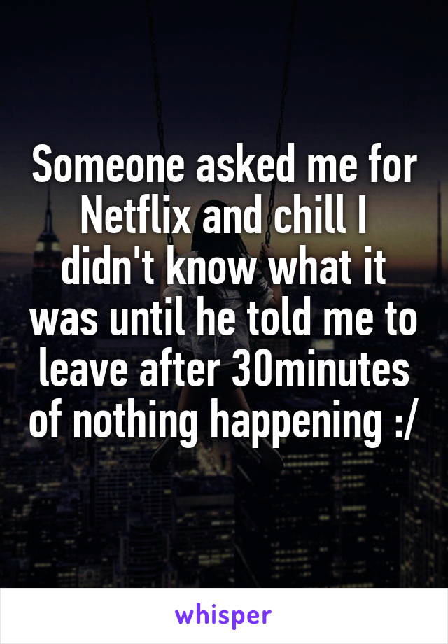 Someone asked me for Netflix and chill I didn't know what it was until he told me to leave after 30minutes of nothing happening :/ 