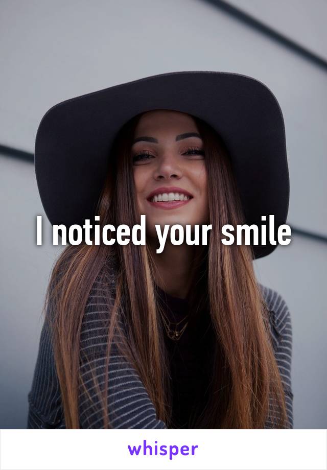 I noticed your smile