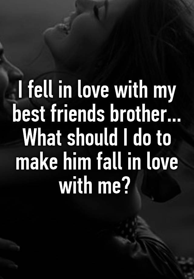 I Fell In Love With My Best Friends Brother What Should I Do To Make Him Fall In Love With Me 