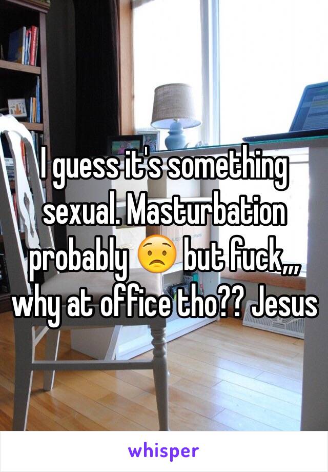 I guess it's something sexual. Masturbation probably 😟 but fuck,,, why at office tho?? Jesus