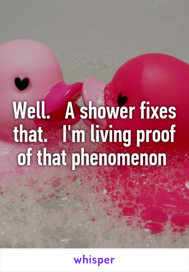 Well.   A shower fixes that.   I'm living proof of that phenomenon 