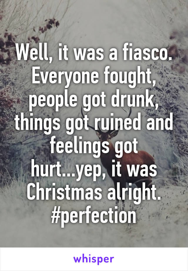 Well, it was a fiasco. Everyone fought, people got drunk, things got ruined and feelings got hurt...yep, it was Christmas alright.
#perfection