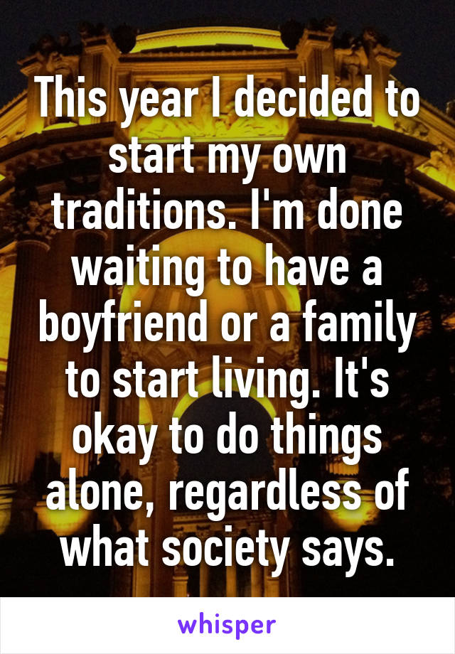 This year I decided to start my own traditions. I'm done waiting to have a boyfriend or a family to start living. It's okay to do things alone, regardless of what society says.