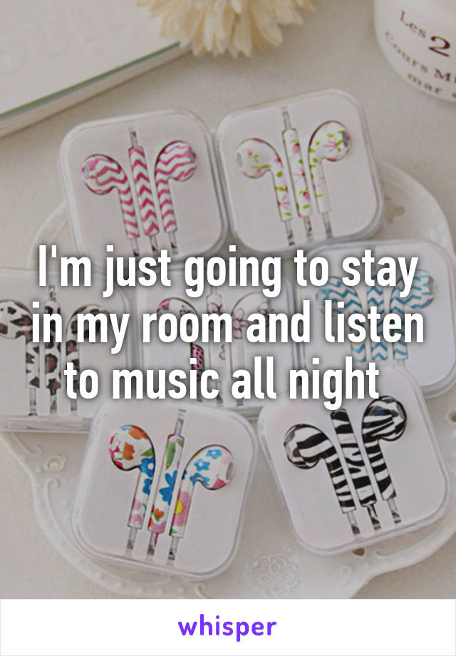 I'm just going to stay in my room and listen to music all night 