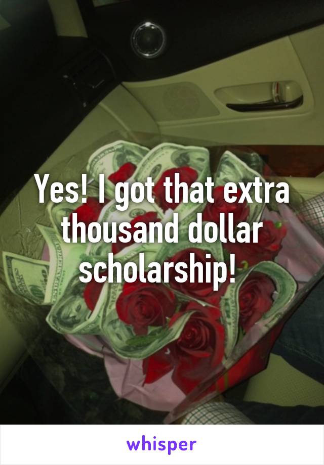 Yes! I got that extra thousand dollar scholarship! 