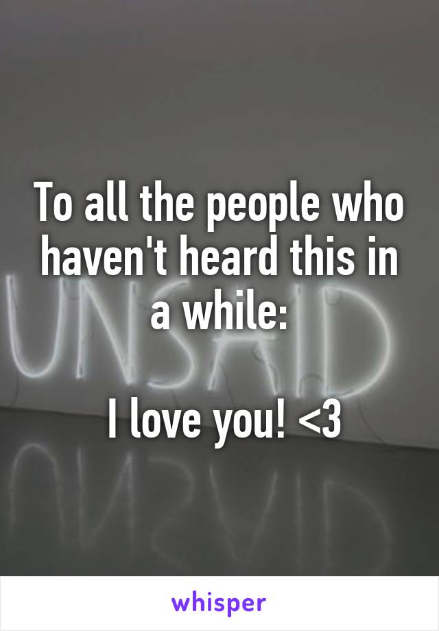 To all the people who haven't heard this in a while:

 I love you! <3