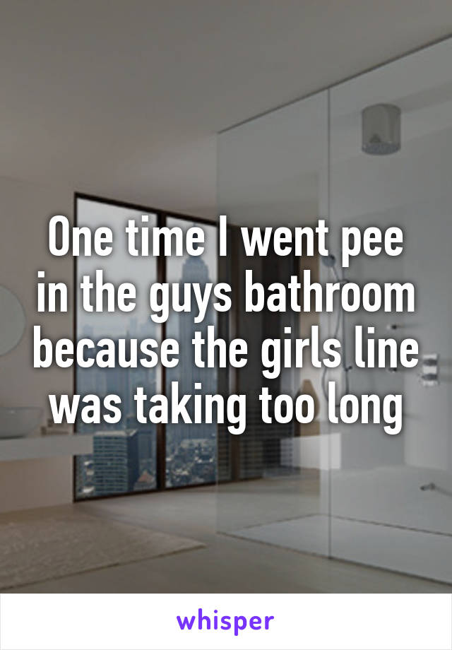 One time I went pee in the guys bathroom because the girls line was taking too long