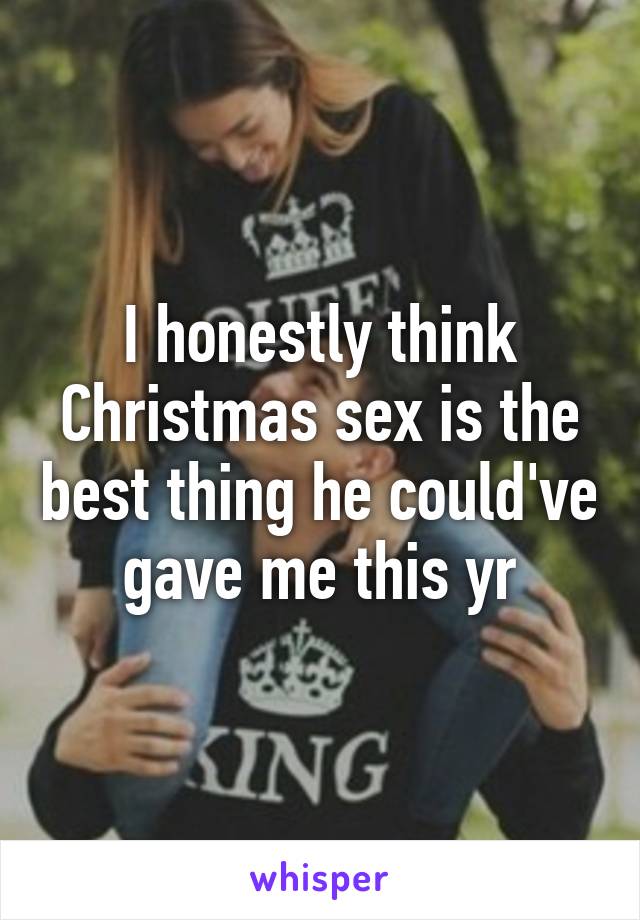 I honestly think Christmas sex is the best thing he could've gave me this yr