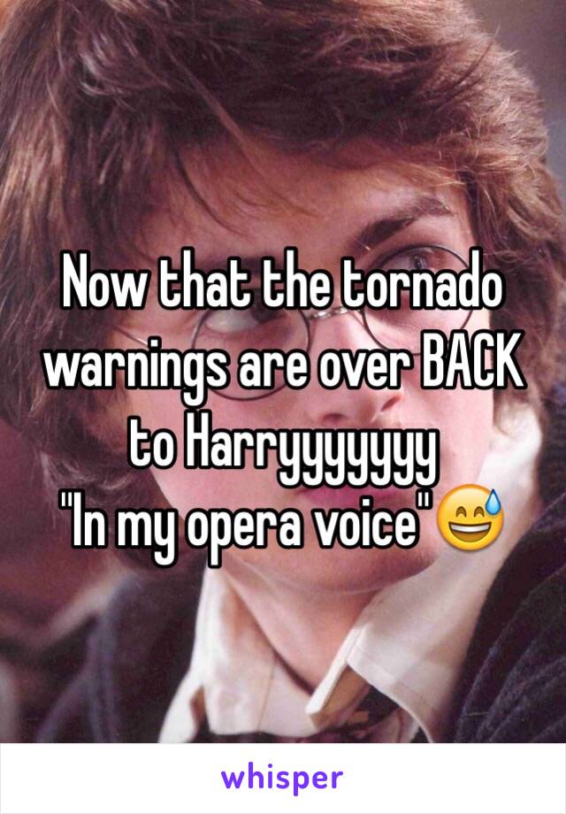 Now that the tornado warnings are over BACK to Harryyyyyyy
"In my opera voice"ðŸ˜…