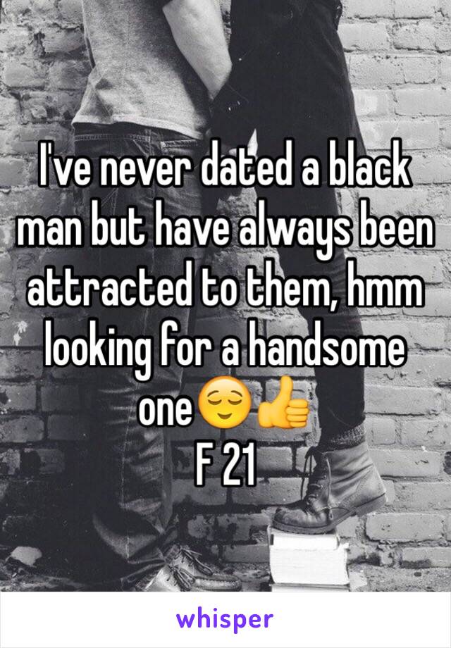 I've never dated a black man but have always been attracted to them, hmm looking for a handsome one😌👍
F 21