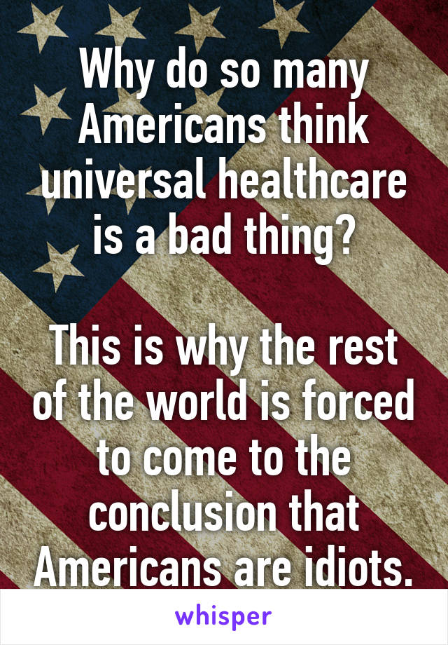 Why do so many Americans think universal healthcare is a bad thing?

This is why the rest of the world is forced to come to the conclusion that Americans are idiots.