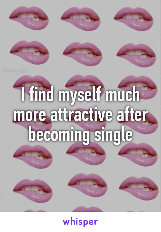 I find myself much more attractive after becoming single