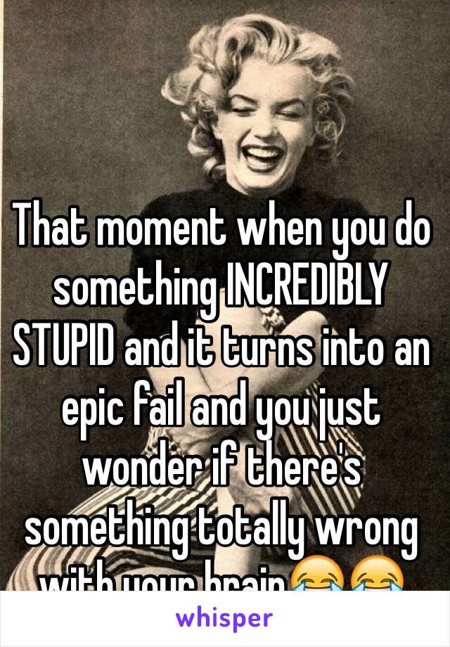 That moment when you do something INCREDIBLY STUPID and it turns into an epic fail and you just wonder if there's something totally wrong with your brain😂😂