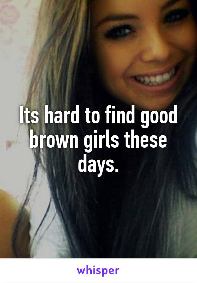 Its hard to find good brown girls these days.