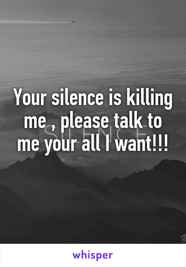 Your silence is killing me , please talk to me your all I want!!!
