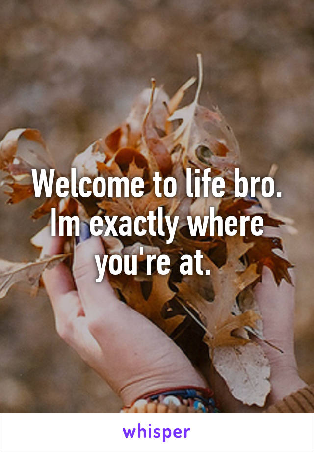 Welcome to life bro. Im exactly where you're at. 