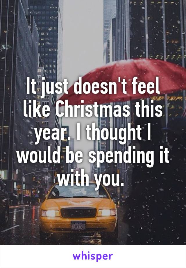It just doesn't feel like Christmas this year. I thought I would be spending it with you. 