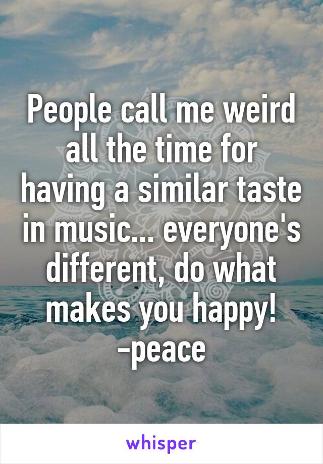 People call me weird all the time for having a similar taste in music... everyone's different, do what makes you happy! -peace