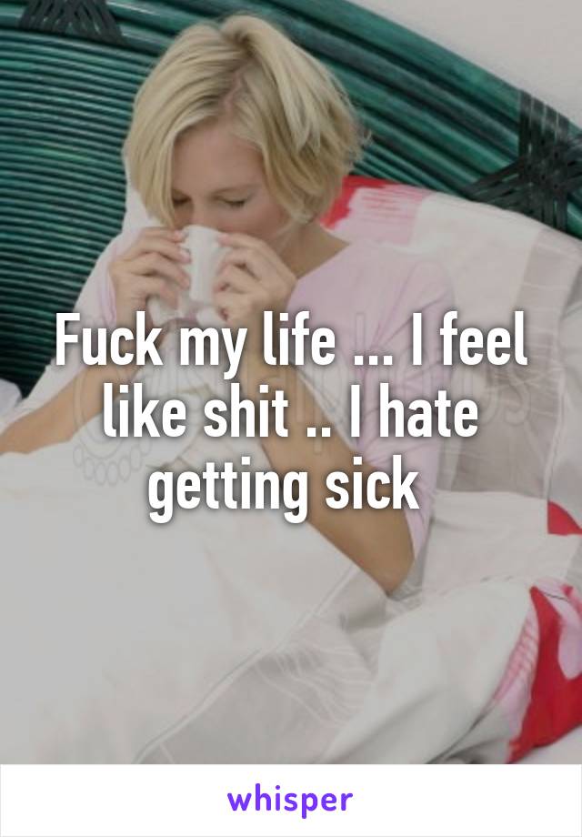 Fuck my life ... I feel like shit .. I hate getting sick 