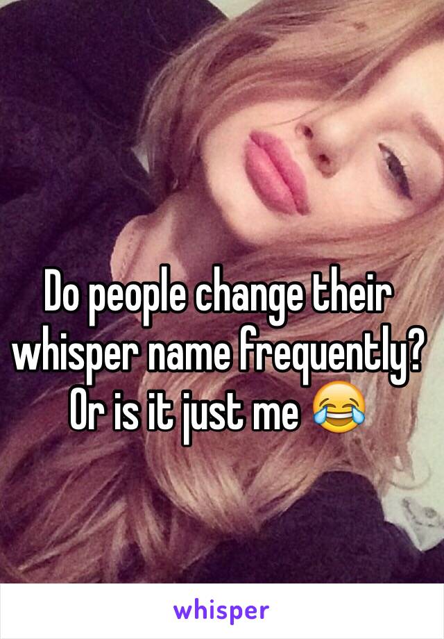 Do people change their whisper name frequently? Or is it just me ðŸ˜‚