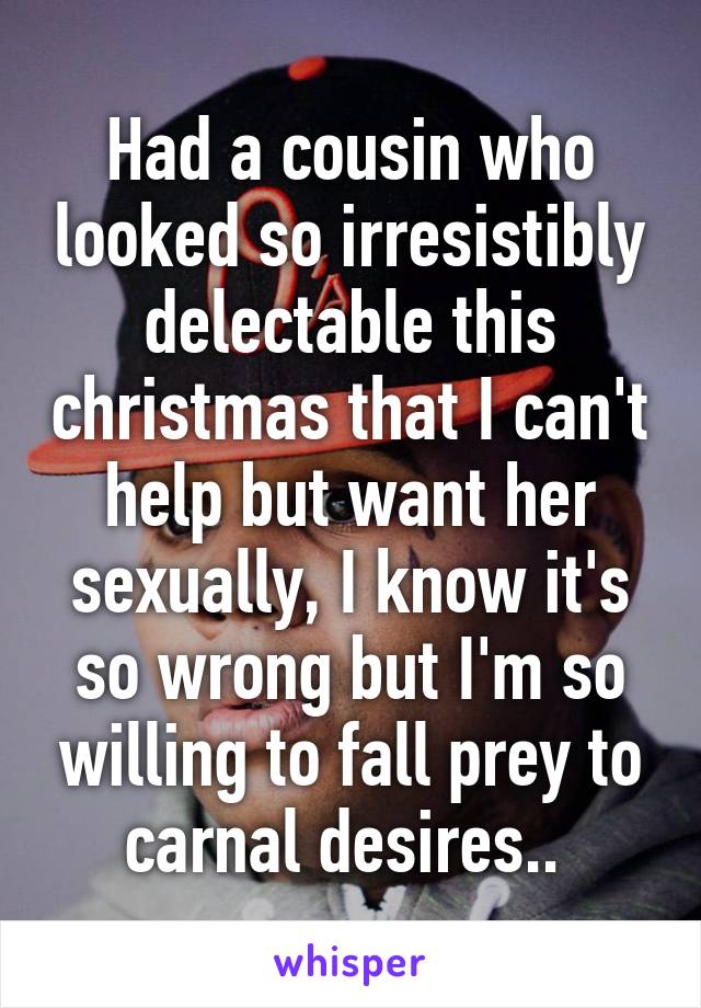 Had a cousin who looked so irresistibly delectable this christmas that I can't help but want her sexually, I know it's so wrong but I'm so willing to fall prey to carnal desires.. 