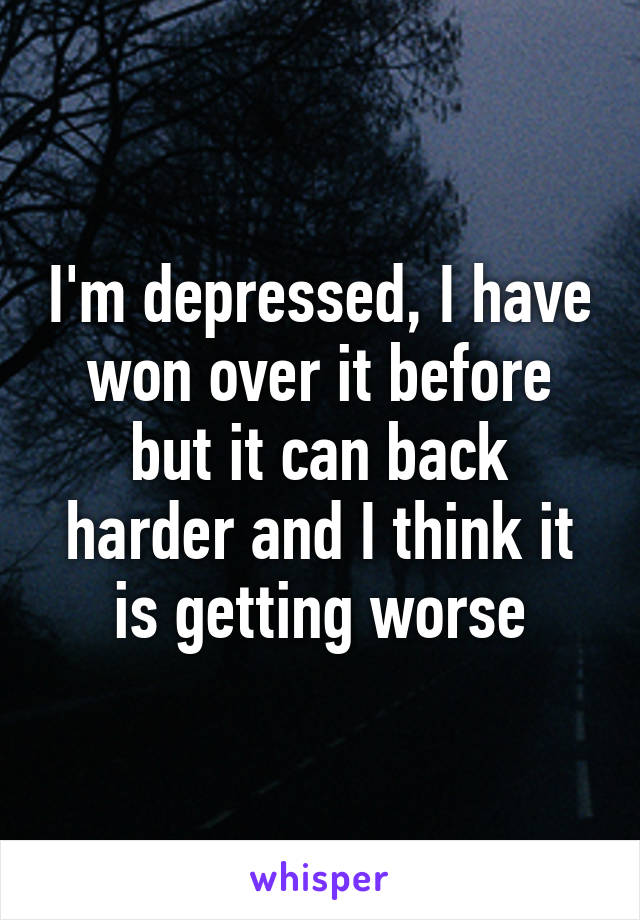 I'm depressed, I have won over it before but it can back harder and I think it is getting worse
