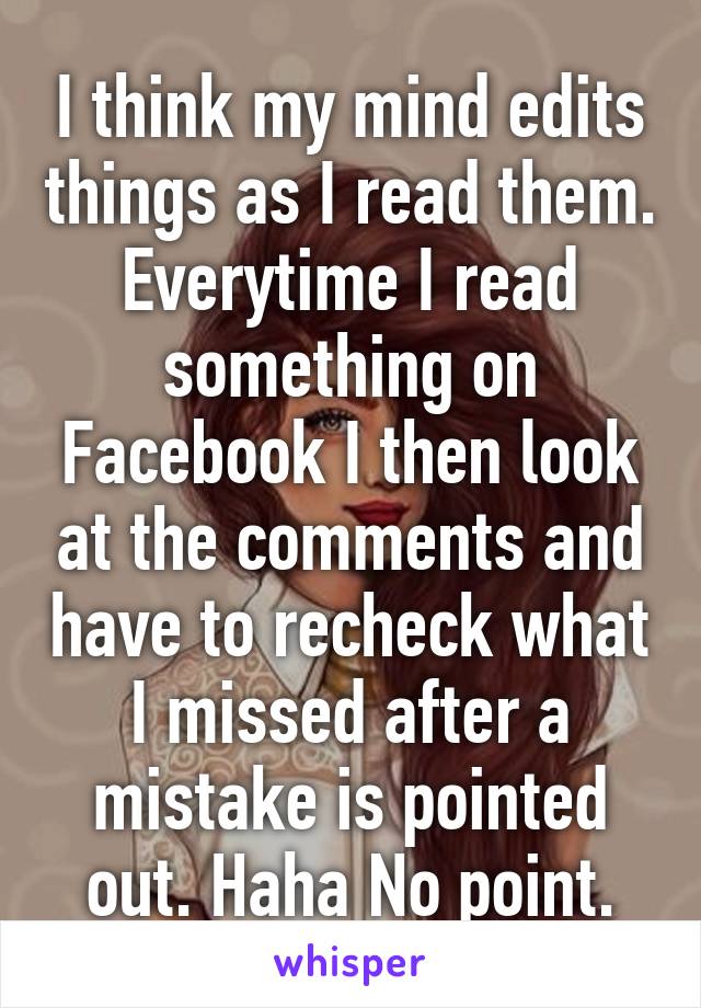 I think my mind edits things as I read them. Everytime I read something on Facebook I then look at the comments and have to recheck what I missed after a mistake is pointed out. Haha No point.