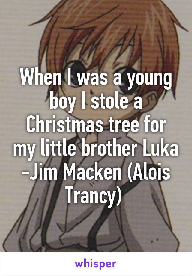 When I was a young boy I stole a Christmas tree for my little brother Luka -Jim Macken (Alois Trancy) 