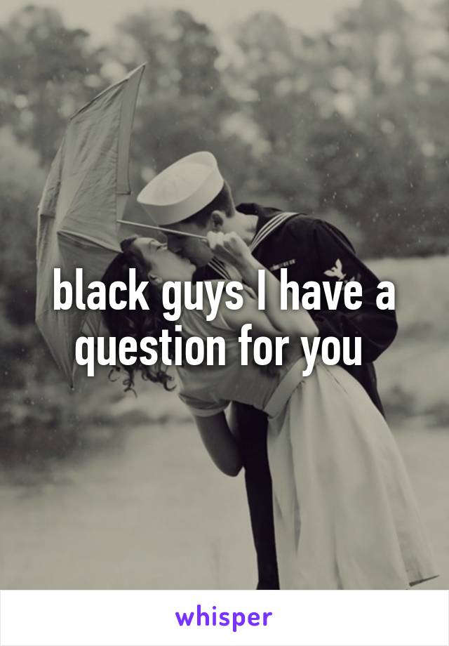 black guys I have a question for you 