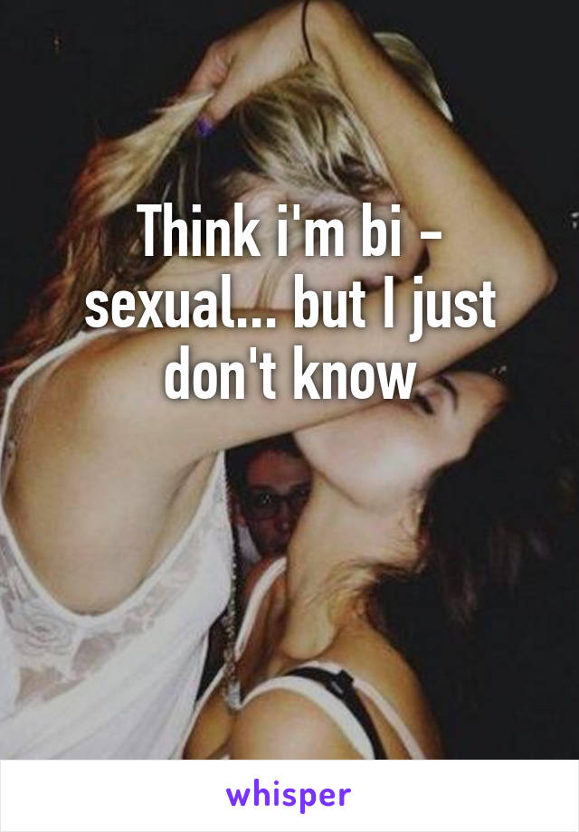 Think i'm bi - sexual... but I just don't know


