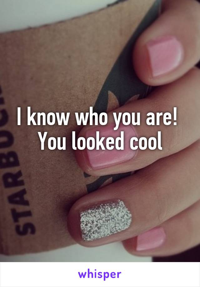 I know who you are!  You looked cool
