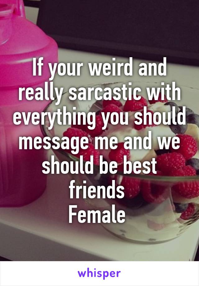 If your weird and really sarcastic with everything you should message me and we should be best friends 
Female 
